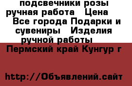 подсвечники розы ручная работа › Цена ­ 1 - Все города Подарки и сувениры » Изделия ручной работы   . Пермский край,Кунгур г.